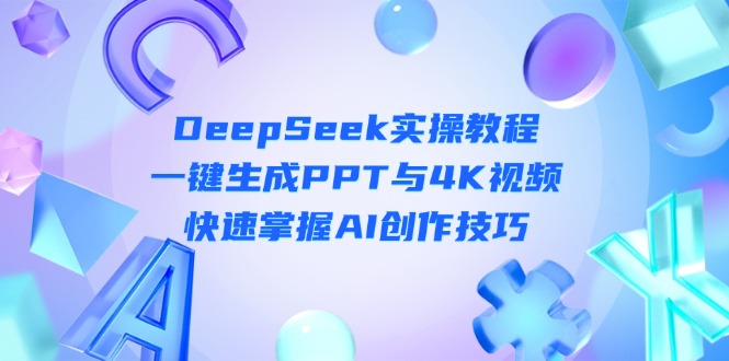 (14300期)DeepSeek入门实操教程:一键生成PPT与4K视频,快速掌握AI创作技巧-轻创终点站